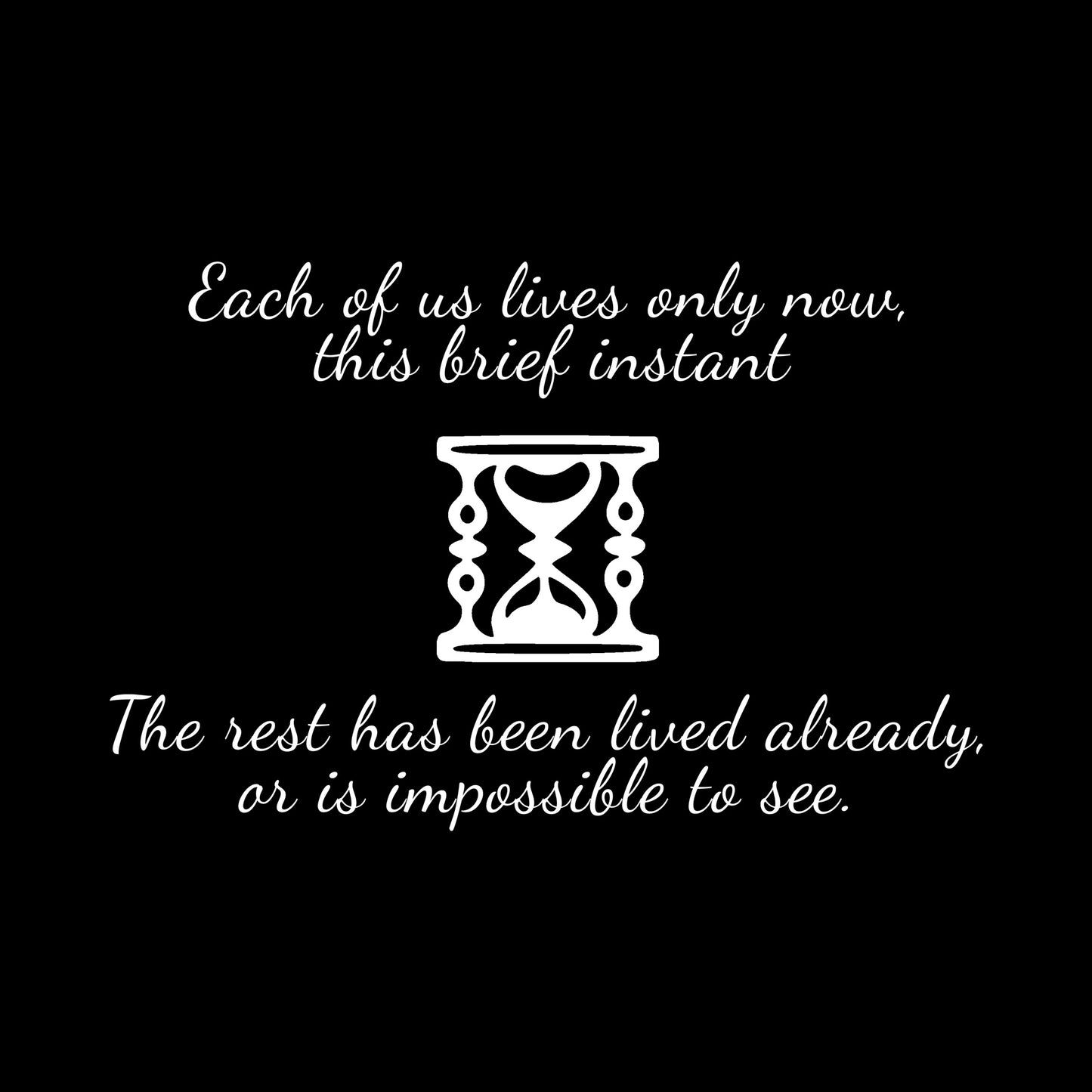  hourglass design – ‘Each of us lives only now, this brief instant. The rest has been lived already, or is impossible to see.’ on black backgound