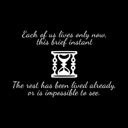  hourglass design – ‘Each of us lives only now, this brief instant. The rest has been lived already, or is impossible to see.’ on black backgound