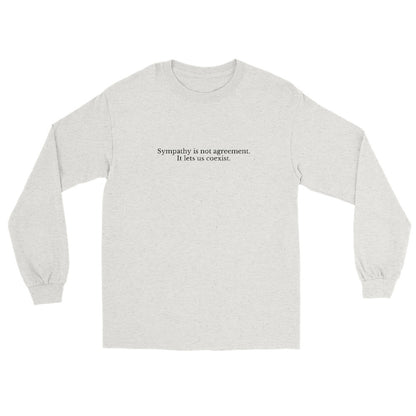 Ash long sleeve t-shirt with text in black ink. Top line "Sympathy is not agreement" second line "It lets us coexist".
